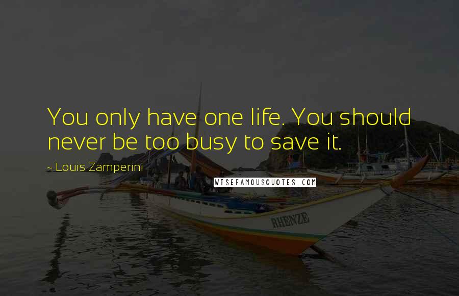 Louis Zamperini Quotes: You only have one life. You should never be too busy to save it.