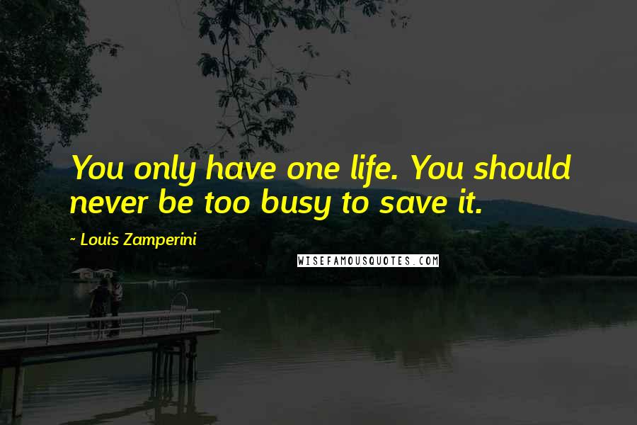 Louis Zamperini Quotes: You only have one life. You should never be too busy to save it.
