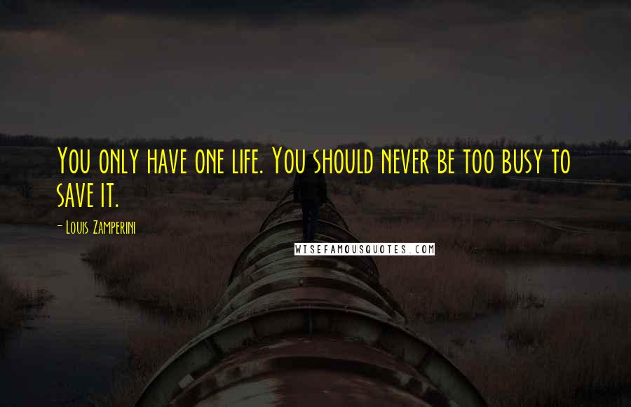 Louis Zamperini Quotes: You only have one life. You should never be too busy to save it.