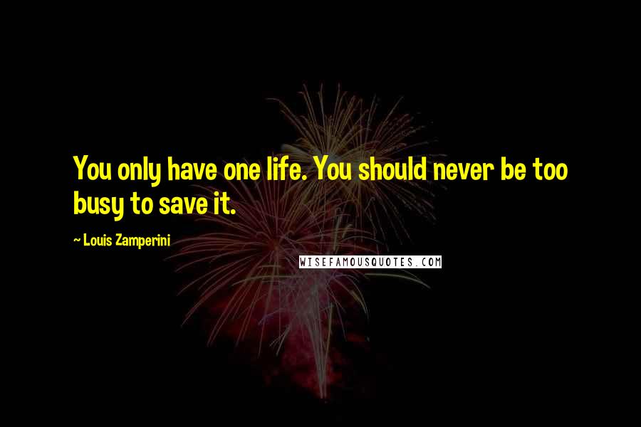 Louis Zamperini Quotes: You only have one life. You should never be too busy to save it.