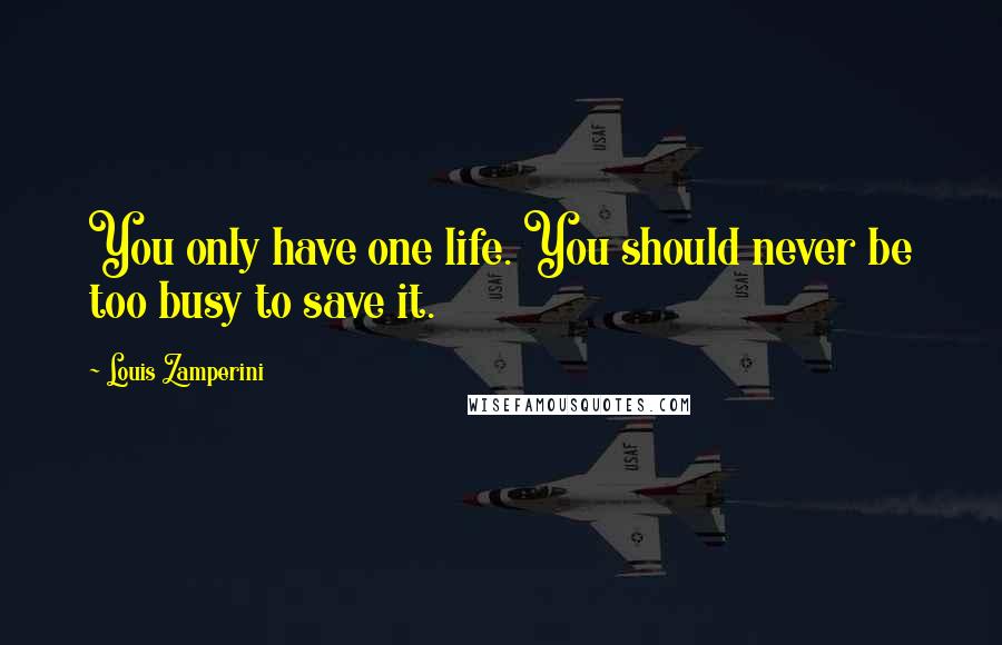 Louis Zamperini Quotes: You only have one life. You should never be too busy to save it.