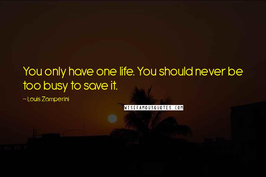 Louis Zamperini Quotes: You only have one life. You should never be too busy to save it.