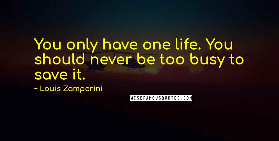 Louis Zamperini Quotes: You only have one life. You should never be too busy to save it.