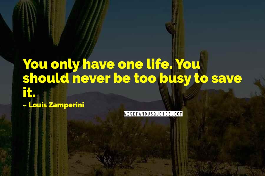 Louis Zamperini Quotes: You only have one life. You should never be too busy to save it.