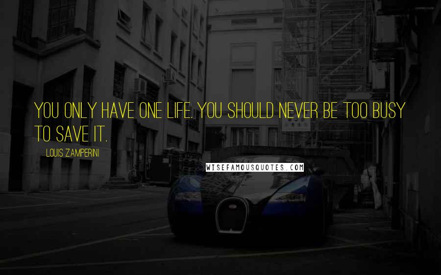 Louis Zamperini Quotes: You only have one life. You should never be too busy to save it.