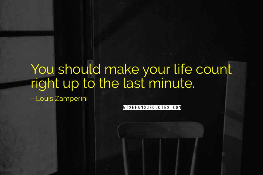 Louis Zamperini Quotes: You should make your life count right up to the last minute.