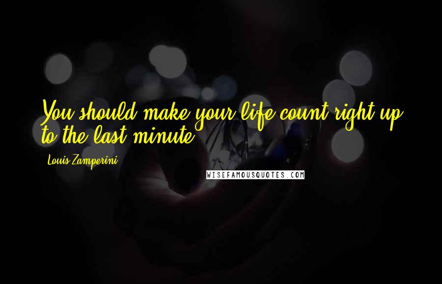 Louis Zamperini Quotes: You should make your life count right up to the last minute.