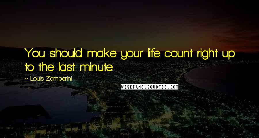 Louis Zamperini Quotes: You should make your life count right up to the last minute.