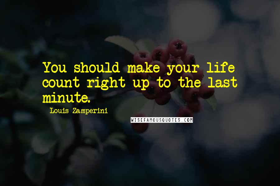 Louis Zamperini Quotes: You should make your life count right up to the last minute.