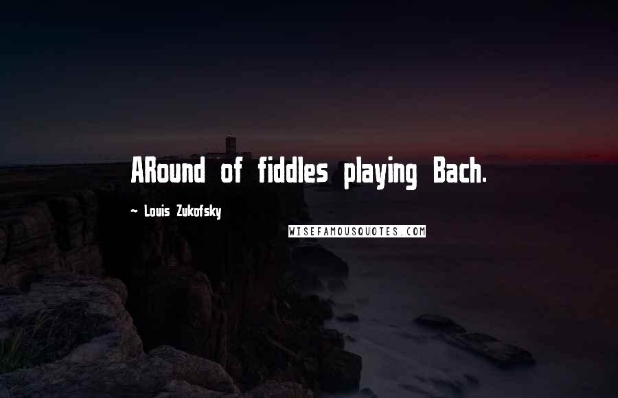 Louis Zukofsky Quotes: ARound of fiddles playing Bach.