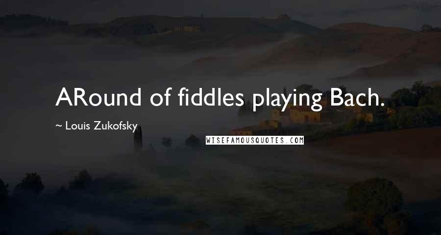 Louis Zukofsky Quotes: ARound of fiddles playing Bach.