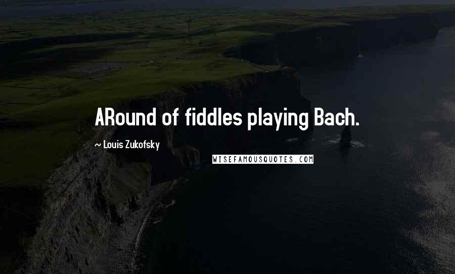 Louis Zukofsky Quotes: ARound of fiddles playing Bach.