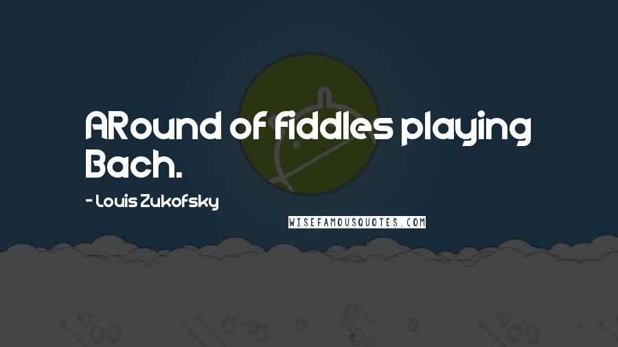 Louis Zukofsky Quotes: ARound of fiddles playing Bach.