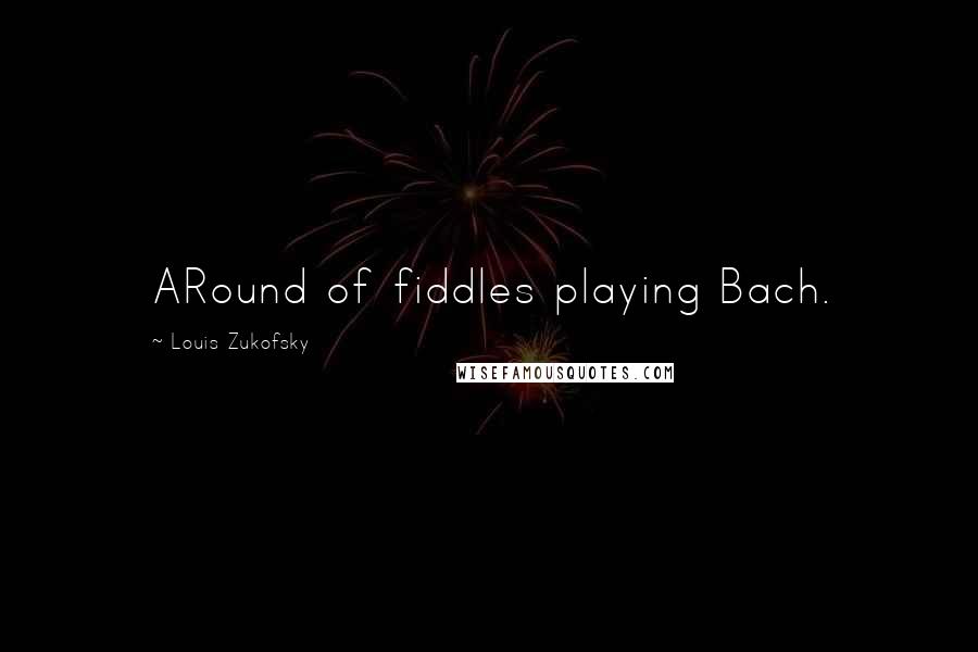 Louis Zukofsky Quotes: ARound of fiddles playing Bach.