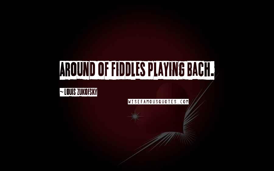 Louis Zukofsky Quotes: ARound of fiddles playing Bach.