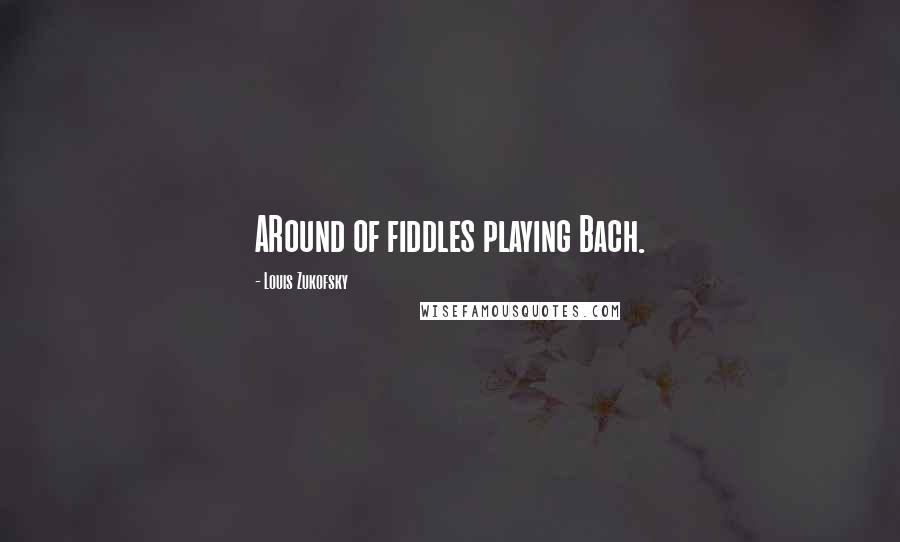 Louis Zukofsky Quotes: ARound of fiddles playing Bach.