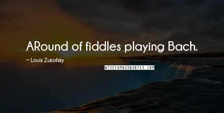 Louis Zukofsky Quotes: ARound of fiddles playing Bach.