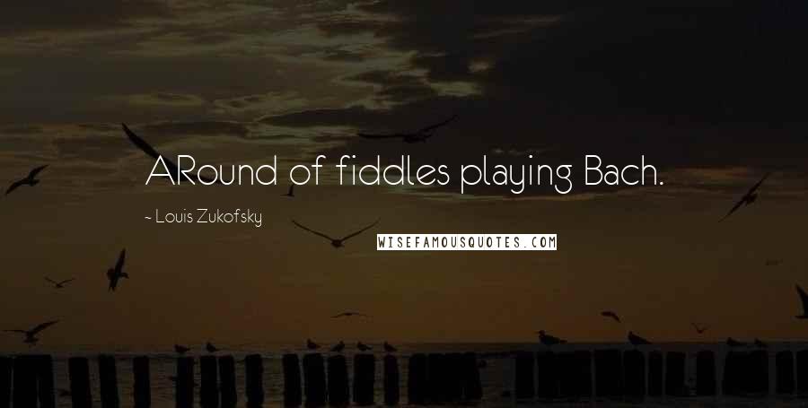 Louis Zukofsky Quotes: ARound of fiddles playing Bach.