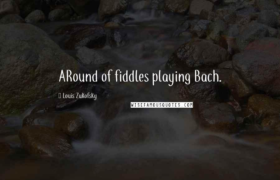 Louis Zukofsky Quotes: ARound of fiddles playing Bach.