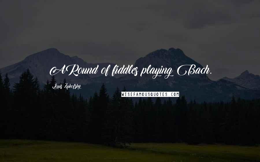 Louis Zukofsky Quotes: ARound of fiddles playing Bach.