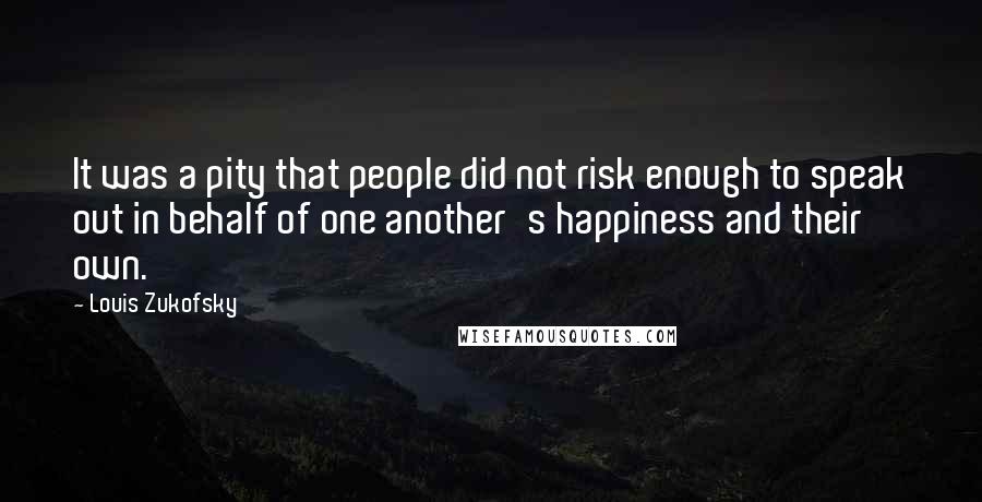 Louis Zukofsky Quotes: It was a pity that people did not risk enough to speak out in behalf of one another's happiness and their own.