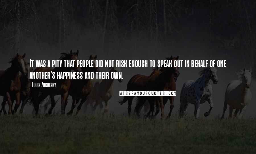 Louis Zukofsky Quotes: It was a pity that people did not risk enough to speak out in behalf of one another's happiness and their own.