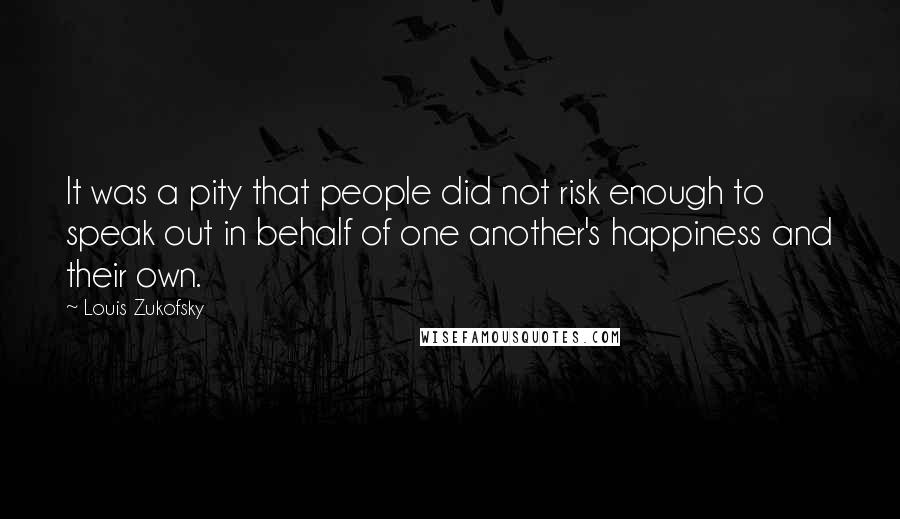 Louis Zukofsky Quotes: It was a pity that people did not risk enough to speak out in behalf of one another's happiness and their own.