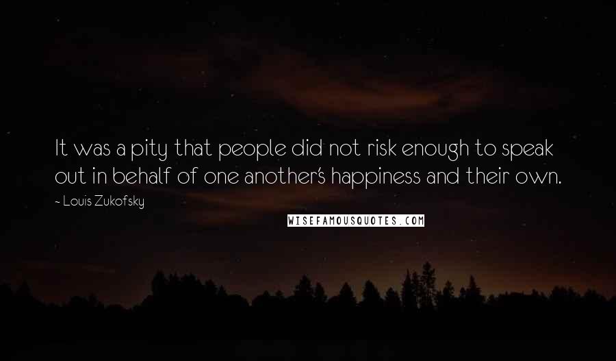 Louis Zukofsky Quotes: It was a pity that people did not risk enough to speak out in behalf of one another's happiness and their own.