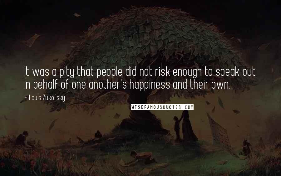 Louis Zukofsky Quotes: It was a pity that people did not risk enough to speak out in behalf of one another's happiness and their own.