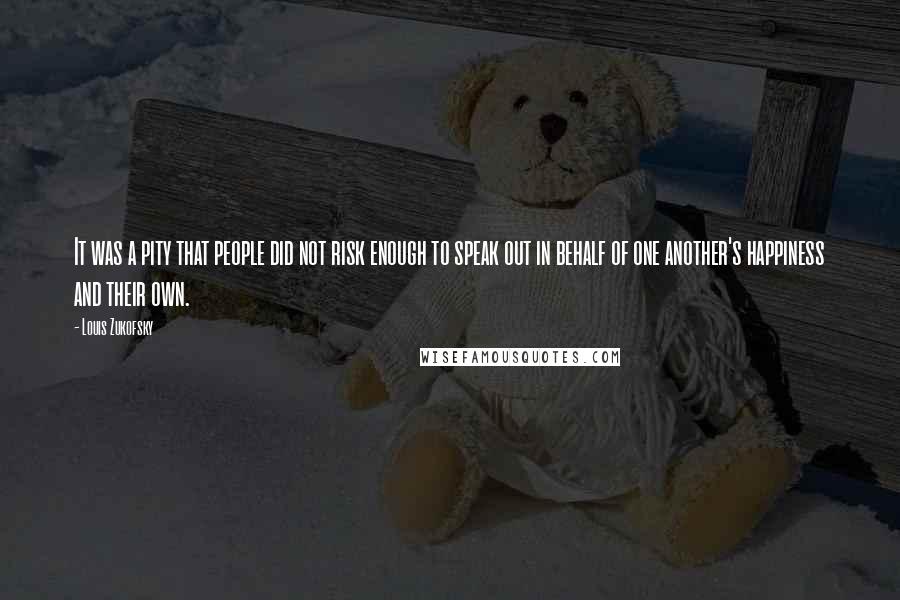 Louis Zukofsky Quotes: It was a pity that people did not risk enough to speak out in behalf of one another's happiness and their own.