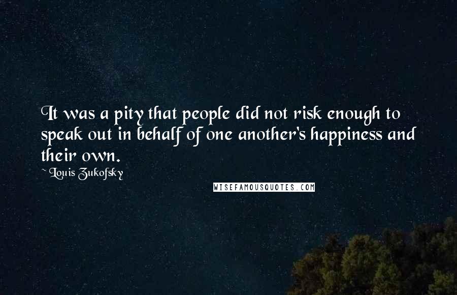Louis Zukofsky Quotes: It was a pity that people did not risk enough to speak out in behalf of one another's happiness and their own.