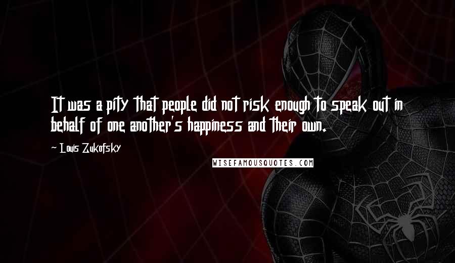 Louis Zukofsky Quotes: It was a pity that people did not risk enough to speak out in behalf of one another's happiness and their own.