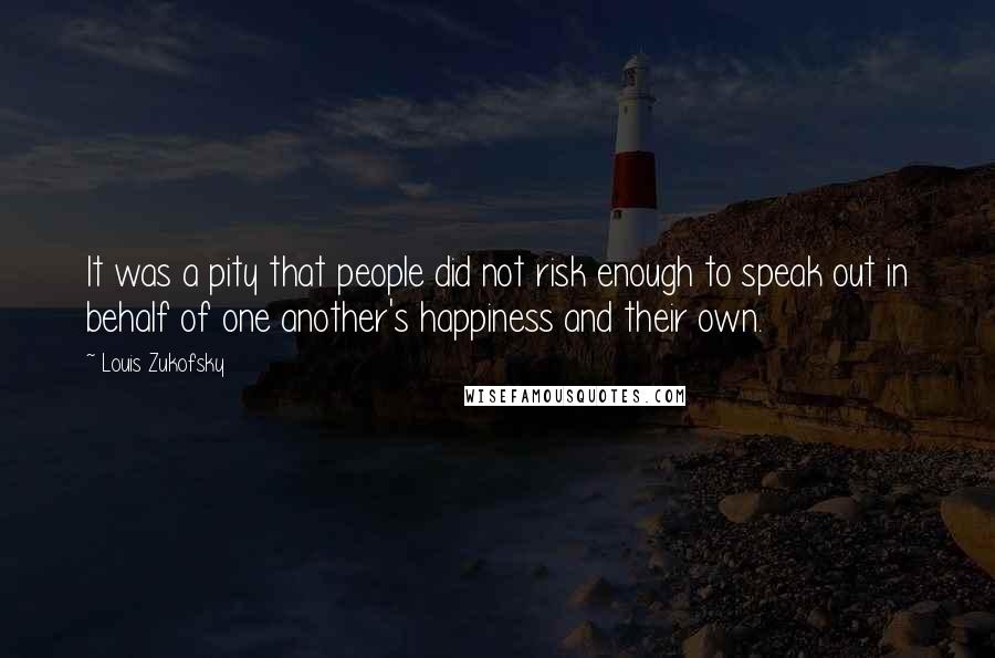 Louis Zukofsky Quotes: It was a pity that people did not risk enough to speak out in behalf of one another's happiness and their own.
