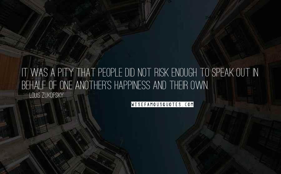 Louis Zukofsky Quotes: It was a pity that people did not risk enough to speak out in behalf of one another's happiness and their own.