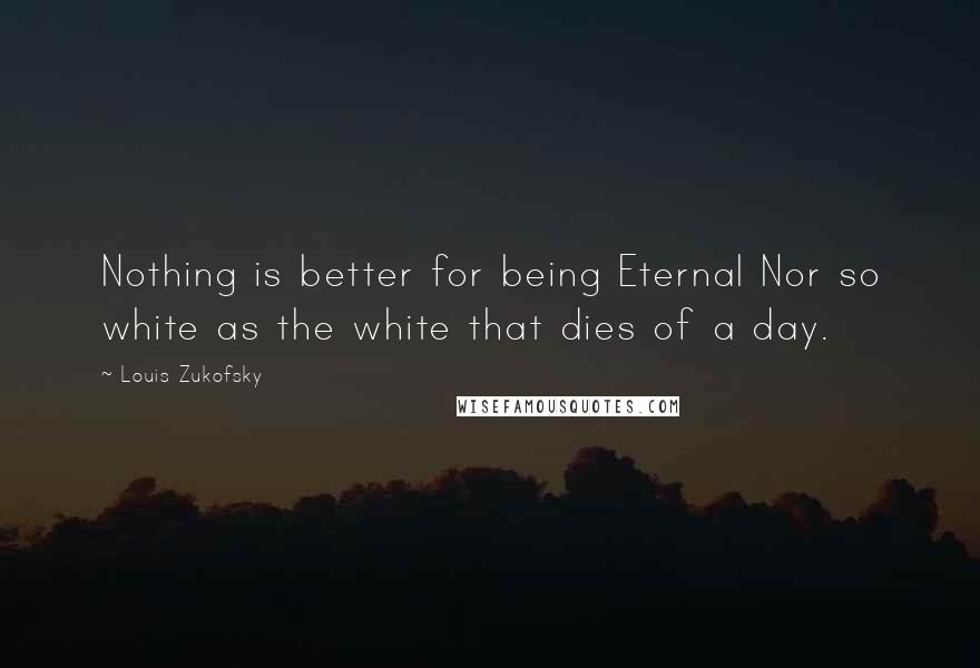 Louis Zukofsky Quotes: Nothing is better for being Eternal Nor so white as the white that dies of a day.