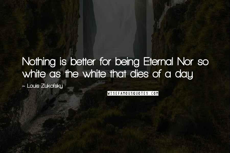 Louis Zukofsky Quotes: Nothing is better for being Eternal Nor so white as the white that dies of a day.