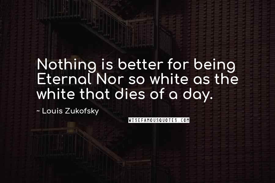 Louis Zukofsky Quotes: Nothing is better for being Eternal Nor so white as the white that dies of a day.