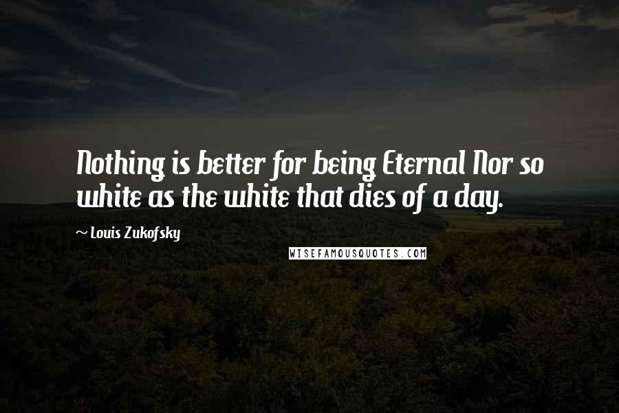 Louis Zukofsky Quotes: Nothing is better for being Eternal Nor so white as the white that dies of a day.