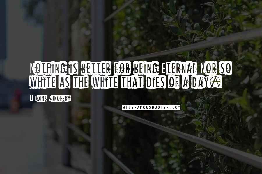 Louis Zukofsky Quotes: Nothing is better for being Eternal Nor so white as the white that dies of a day.