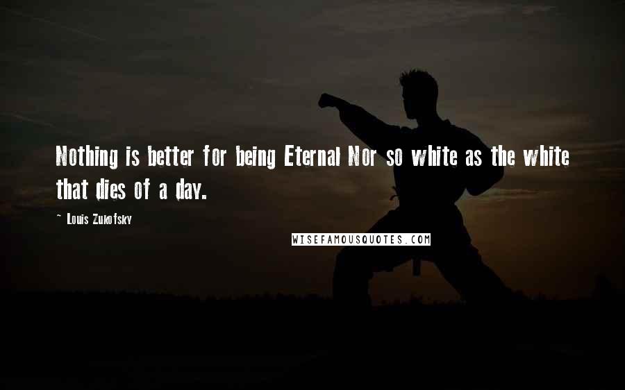 Louis Zukofsky Quotes: Nothing is better for being Eternal Nor so white as the white that dies of a day.