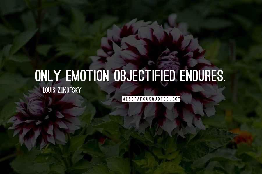 Louis Zukofsky Quotes: Only emotion objectified endures.