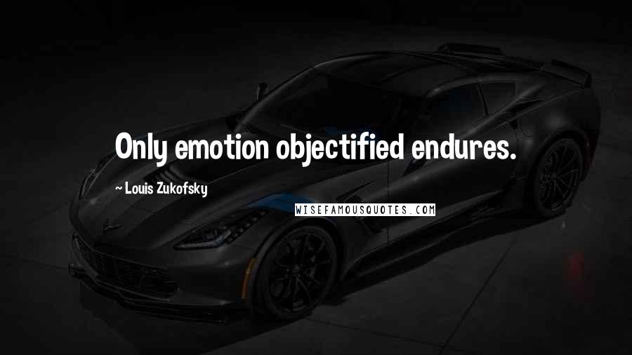 Louis Zukofsky Quotes: Only emotion objectified endures.