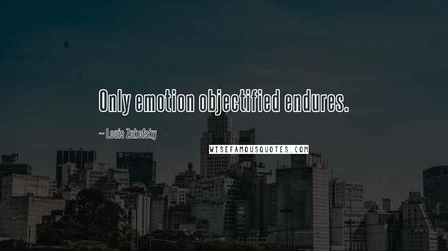 Louis Zukofsky Quotes: Only emotion objectified endures.