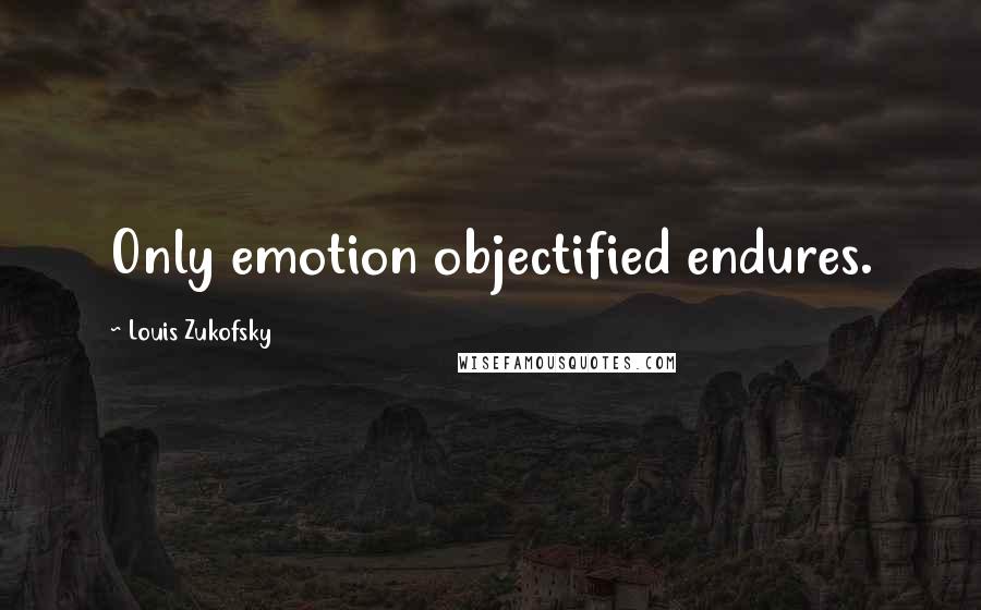 Louis Zukofsky Quotes: Only emotion objectified endures.