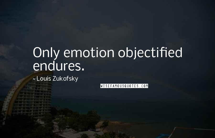 Louis Zukofsky Quotes: Only emotion objectified endures.