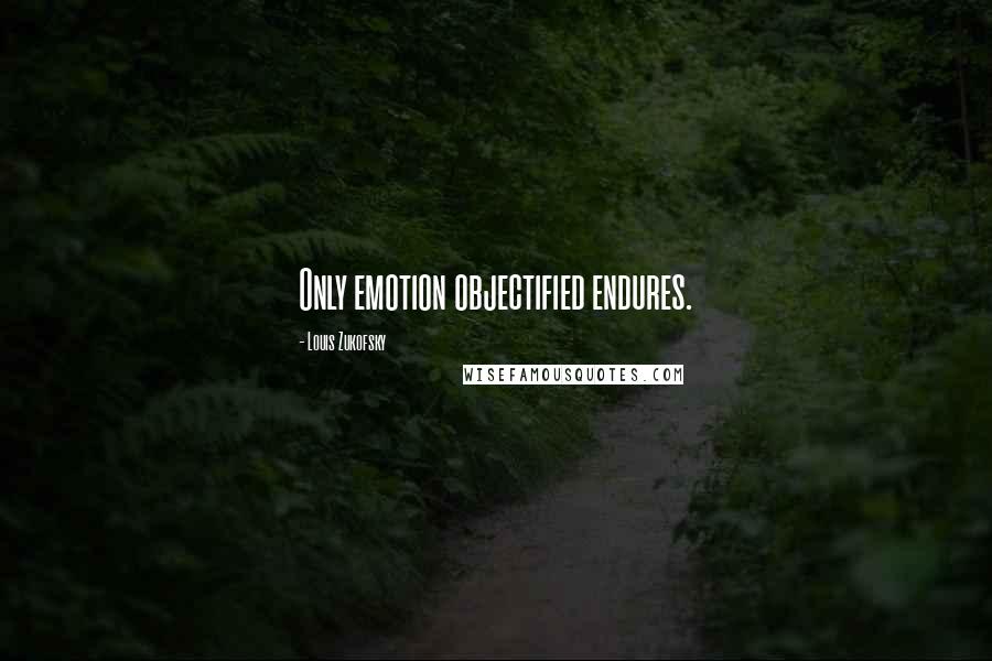 Louis Zukofsky Quotes: Only emotion objectified endures.