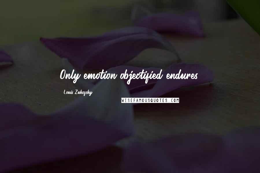 Louis Zukofsky Quotes: Only emotion objectified endures.