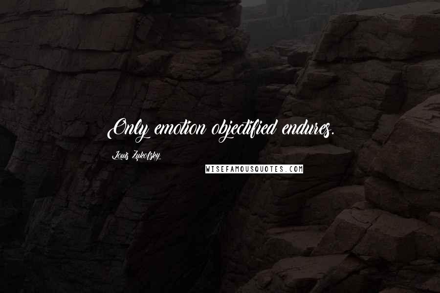 Louis Zukofsky Quotes: Only emotion objectified endures.