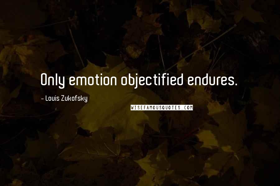 Louis Zukofsky Quotes: Only emotion objectified endures.