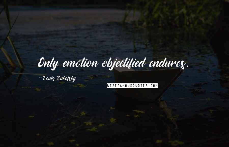 Louis Zukofsky Quotes: Only emotion objectified endures.